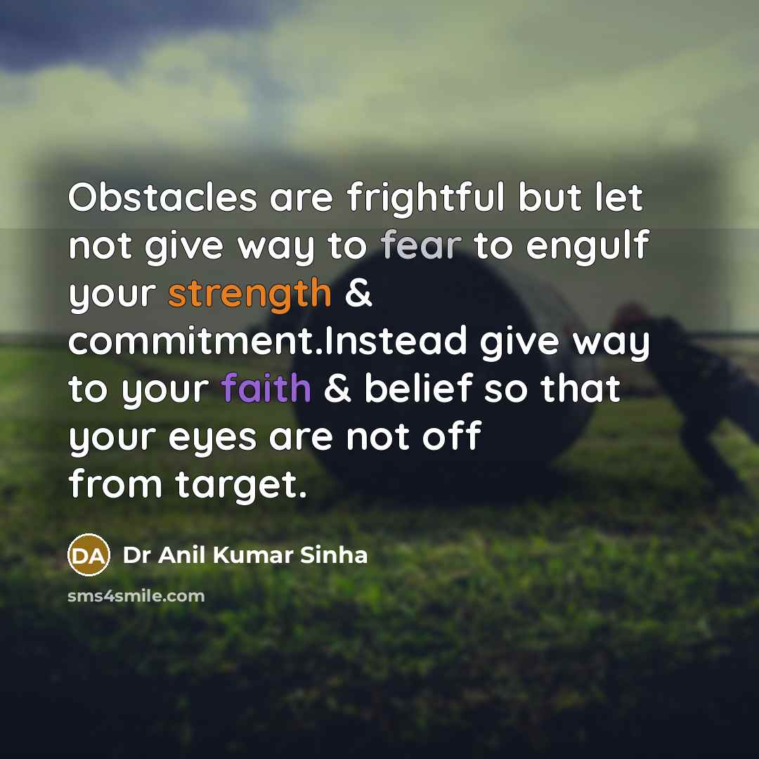 “Obstacles are frightful but let not give way to fear to engulf your strength & commitment.Instead give way to your faith & belief so that your eyes are not off from target.” quote by Dr Anil Kumar Sinha