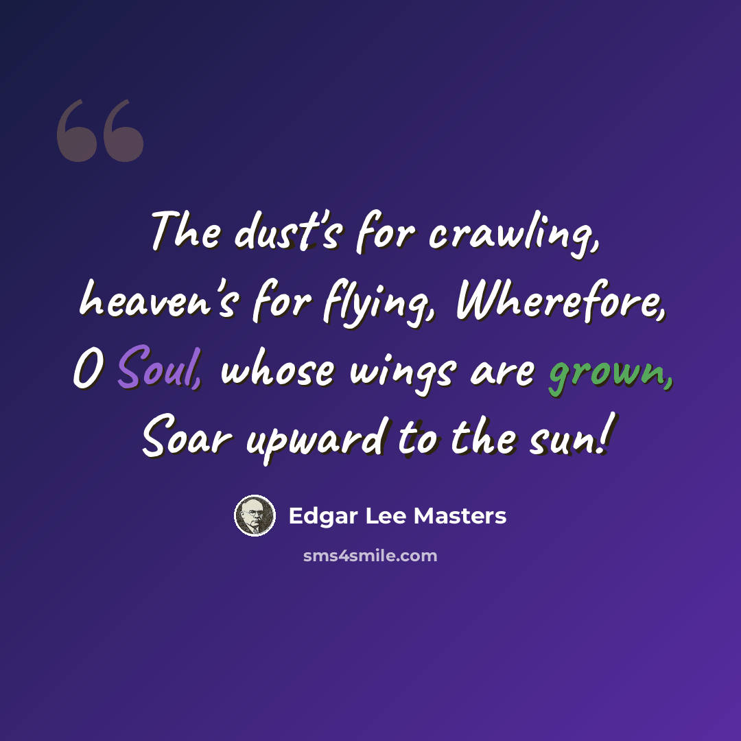 “The dust's for crawling, heaven's for flying, Wherefore, O Soul, whose wings are grown, Soar upward to the sun!” quote by Edgar Lee Masters