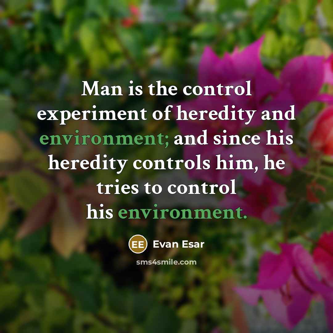 “Man is the control experiment of heredity and environment; and since his heredity controls him, he tries to control his environment.” quote by Evan Esar