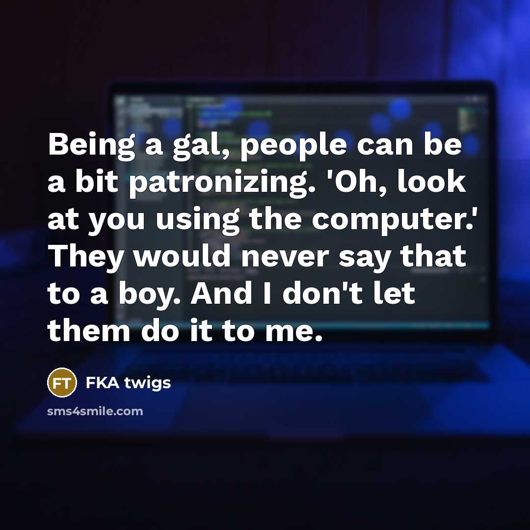 “Being a gal, people can be a bit patronizing. 'Oh, look at you using the computer.' They would never say that to a boy. And I don't let them do it to me.” quote by FKA twigs