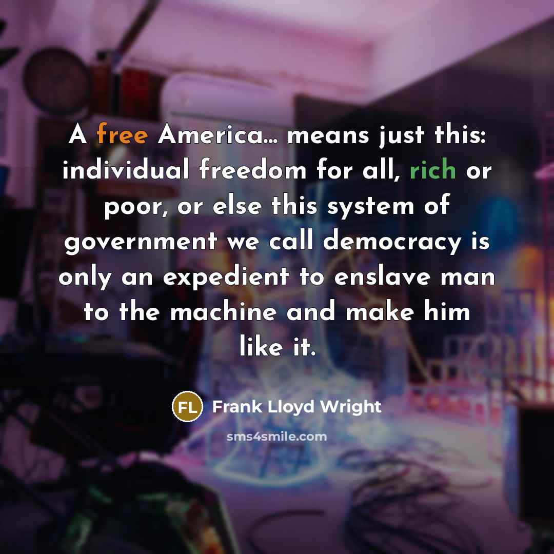 “A free America... means just this: individual freedom for all, rich or poor, or else this system of government we call democracy is only an expedient to enslave man to the machine and make him like it.” quote by Frank Lloyd Wright