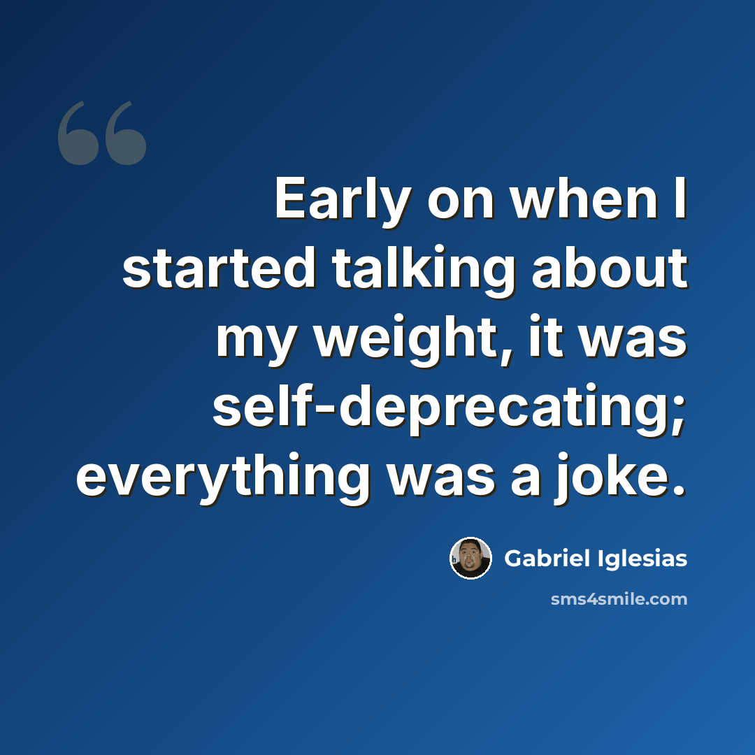 “Early on when I started talking about my weight, it was self-deprecating; everything was a joke.” quote by Gabriel Iglesias