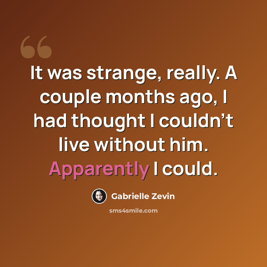 “It was strange, really. A couple months ago, I had thought I couldn’t live without him. Apparently I could.” quote by Gabrielle Zevin