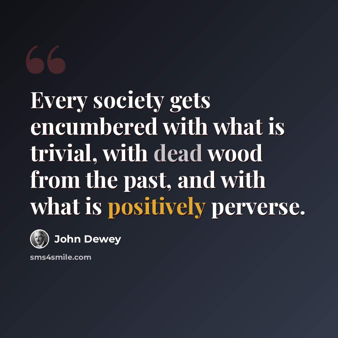 “Every society gets encumbered with what is trivial, with dead wood from the past, and with what is positively perverse.” quote by John Dewey