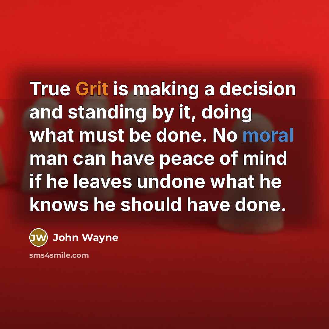 “True Grit is making a decision and standing by it, doing what must be done. No moral man can have peace of mind if he leaves undone what he knows he should have done.” quote by John Wayne