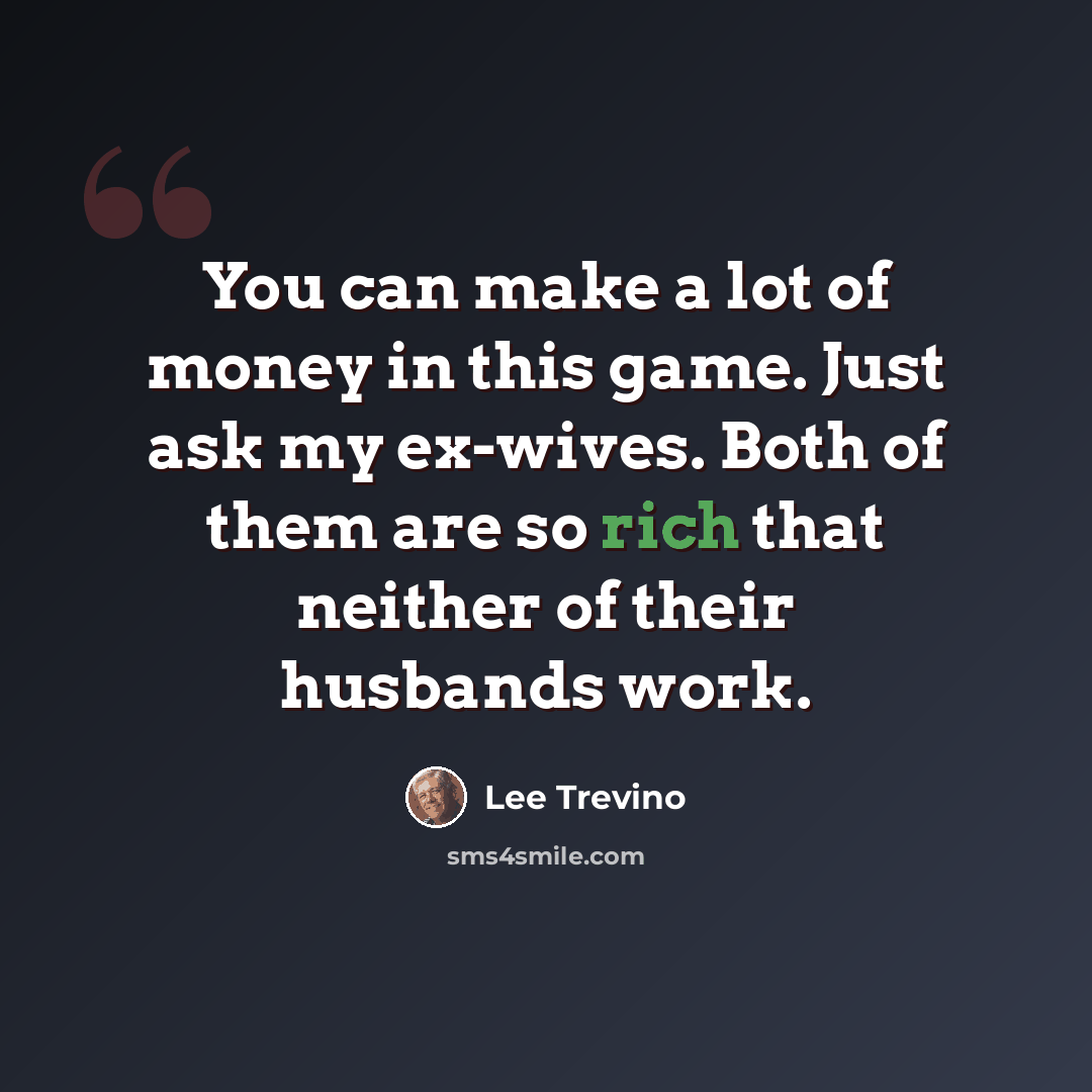 “You can make a lot of money in this game. Just ask my ex-wives. Both of them are so rich that neither of their husbands work.” quote by Lee Trevino