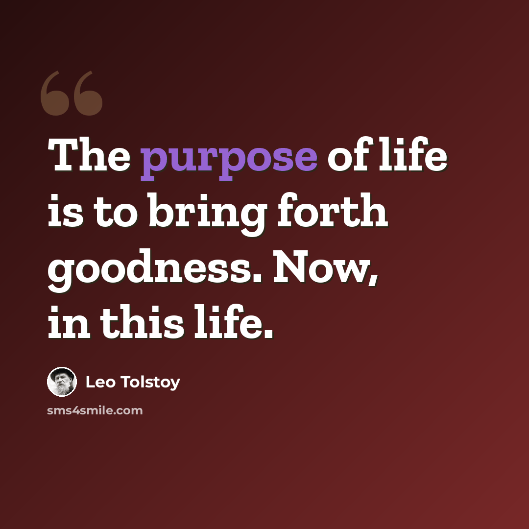 “The purpose of life is to bring forth goodness. Now, in this life.” quote by Leo Tolstoy