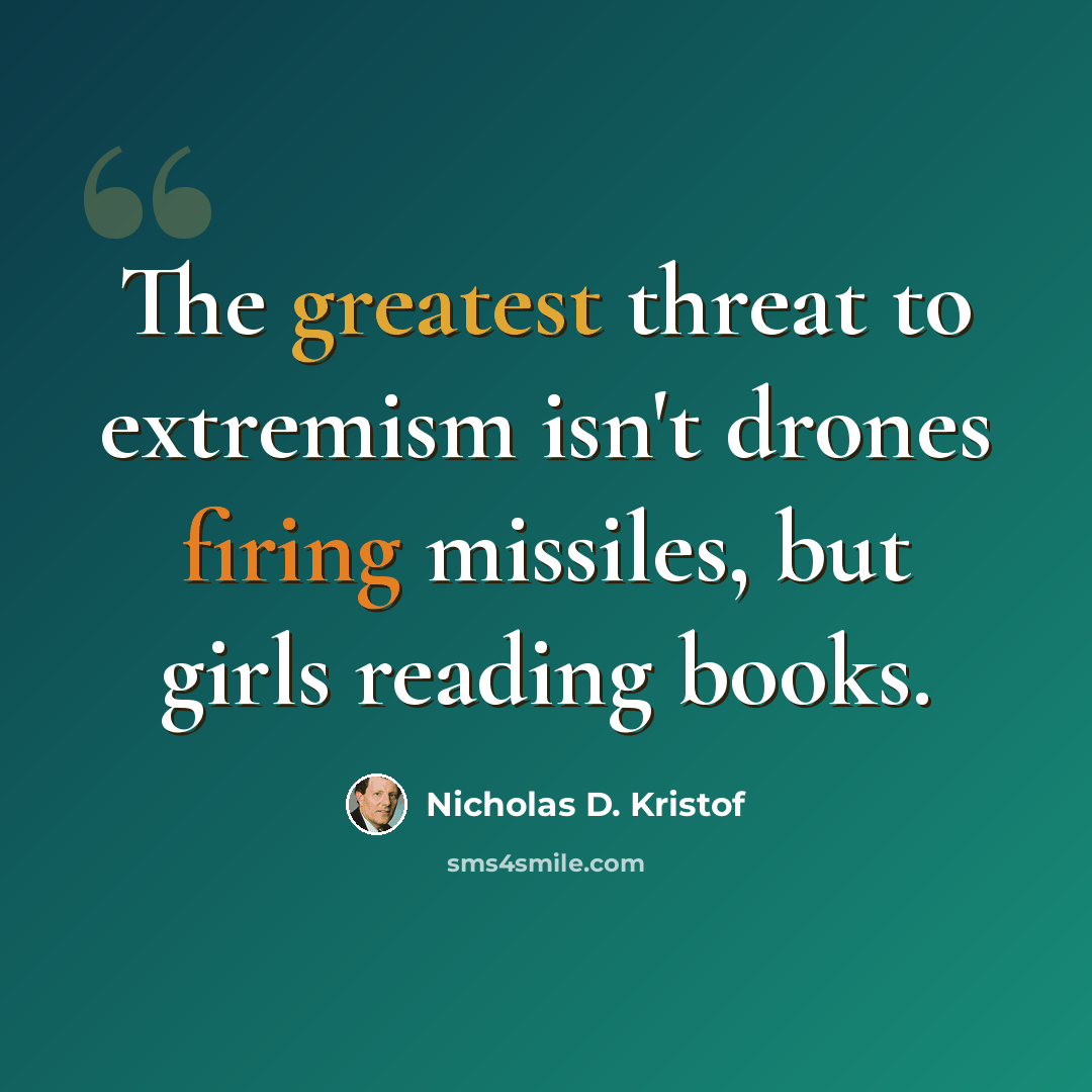 “The greatest threat to extremism isn't drones firing missiles, but girls reading books.” quote by Nicholas D. Kristof