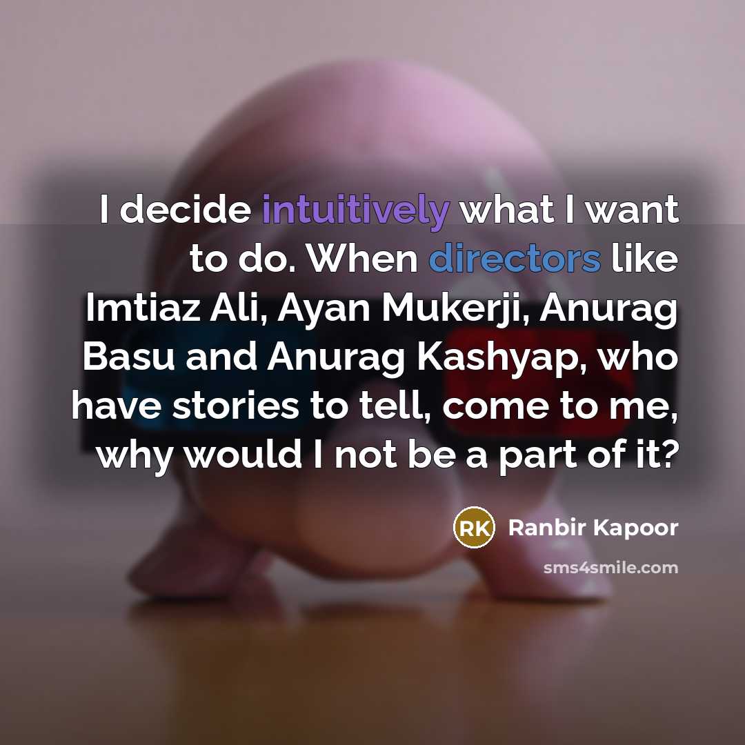 “I decide intuitively what I want to do. When directors like Imtiaz Ali, Ayan Mukerji, Anurag Basu and Anurag Kashyap, who have stories to tell, come to me, why would I not be a part of it?” quote by Ranbir Kapoor