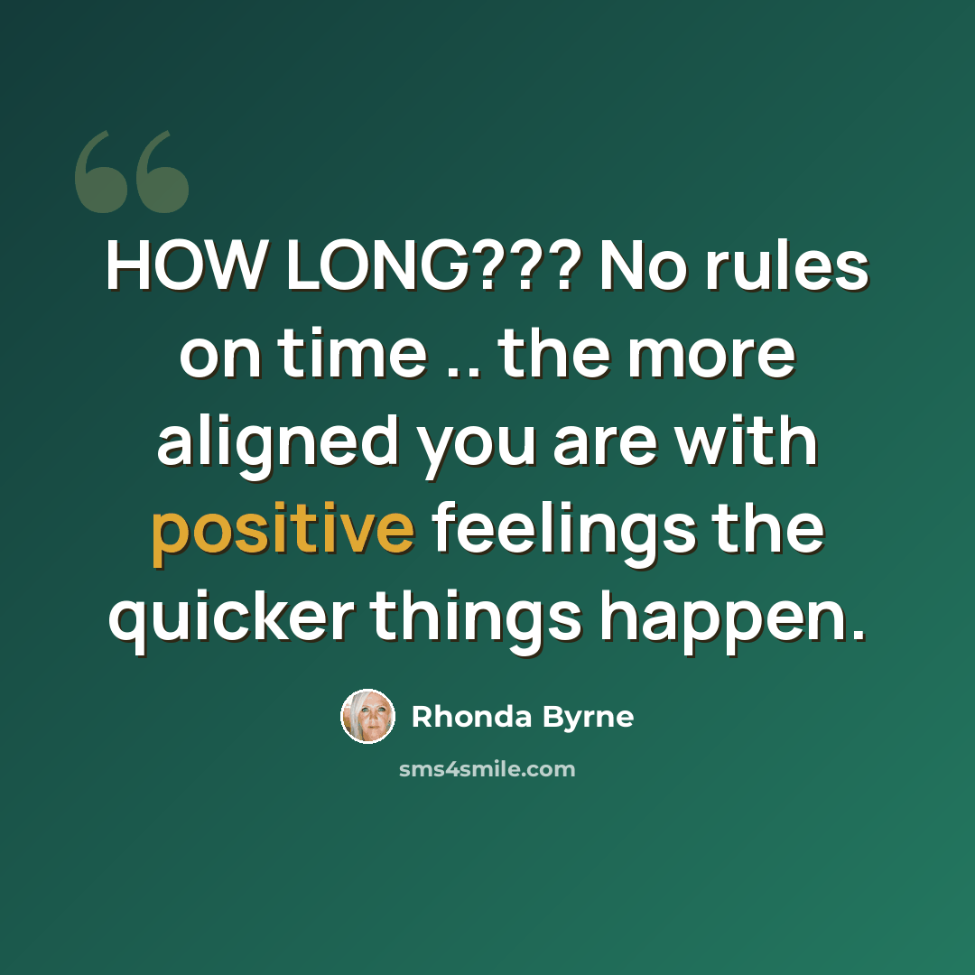 “HOW LONG??? No rules on time .. the more aligned you are with positive feelings the quicker things happen.” quote by Rhonda Byrne