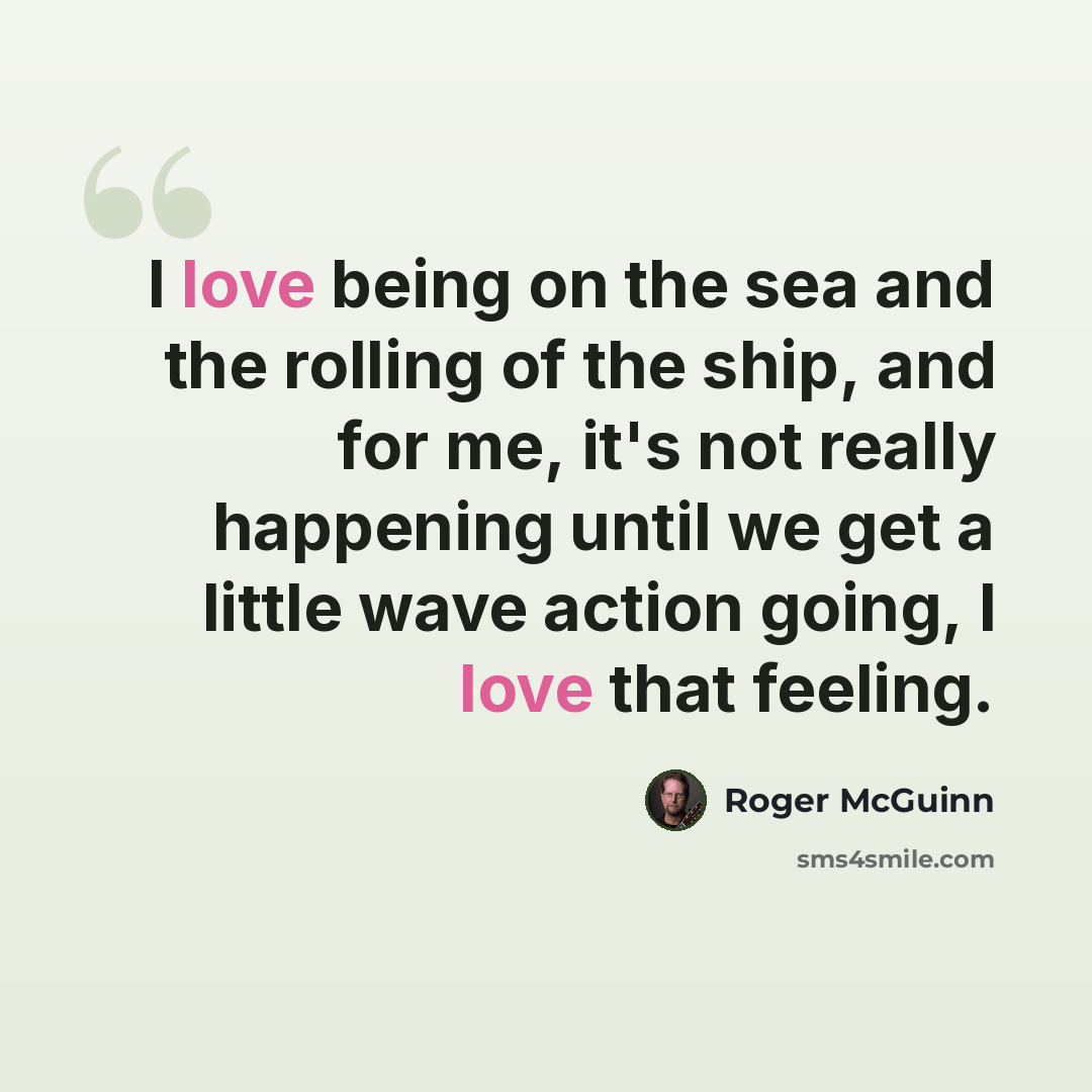 “I love being on the sea and the rolling of the ship, and for me, it's not really happening until we get a little wave action going, I love that feeling.” quote by Roger McGuinn