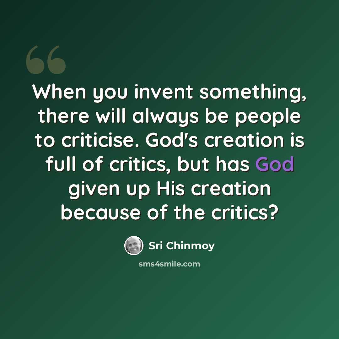 “When you invent something, there will always be people to criticise. God's creation is full of critics, but has God given up His creation because of the critics?” quote by Sri Chinmoy