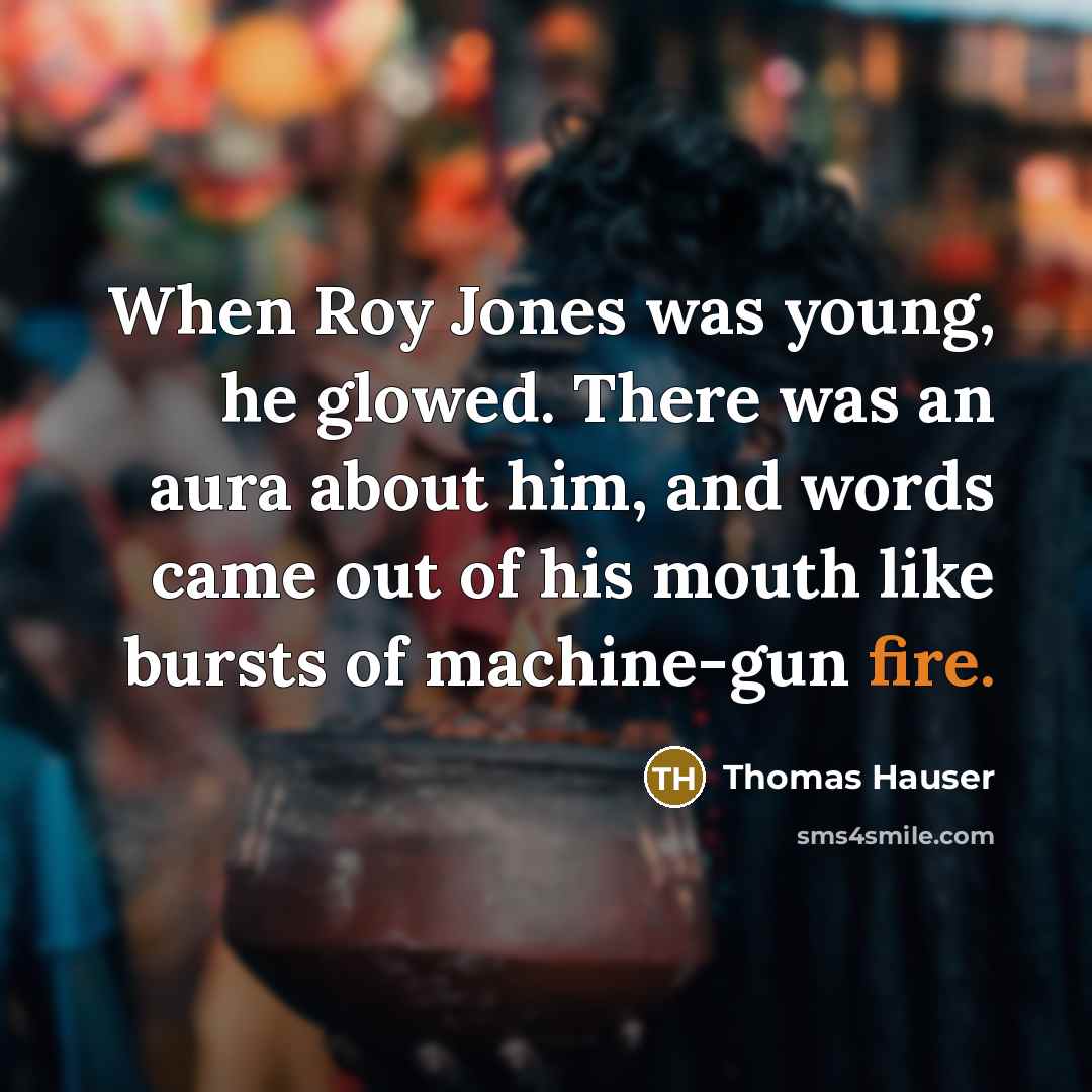 “When Roy Jones was young, he glowed. There was an aura about him, and words came out of his mouth like bursts of machine-gun fire.” quote by Thomas Hauser