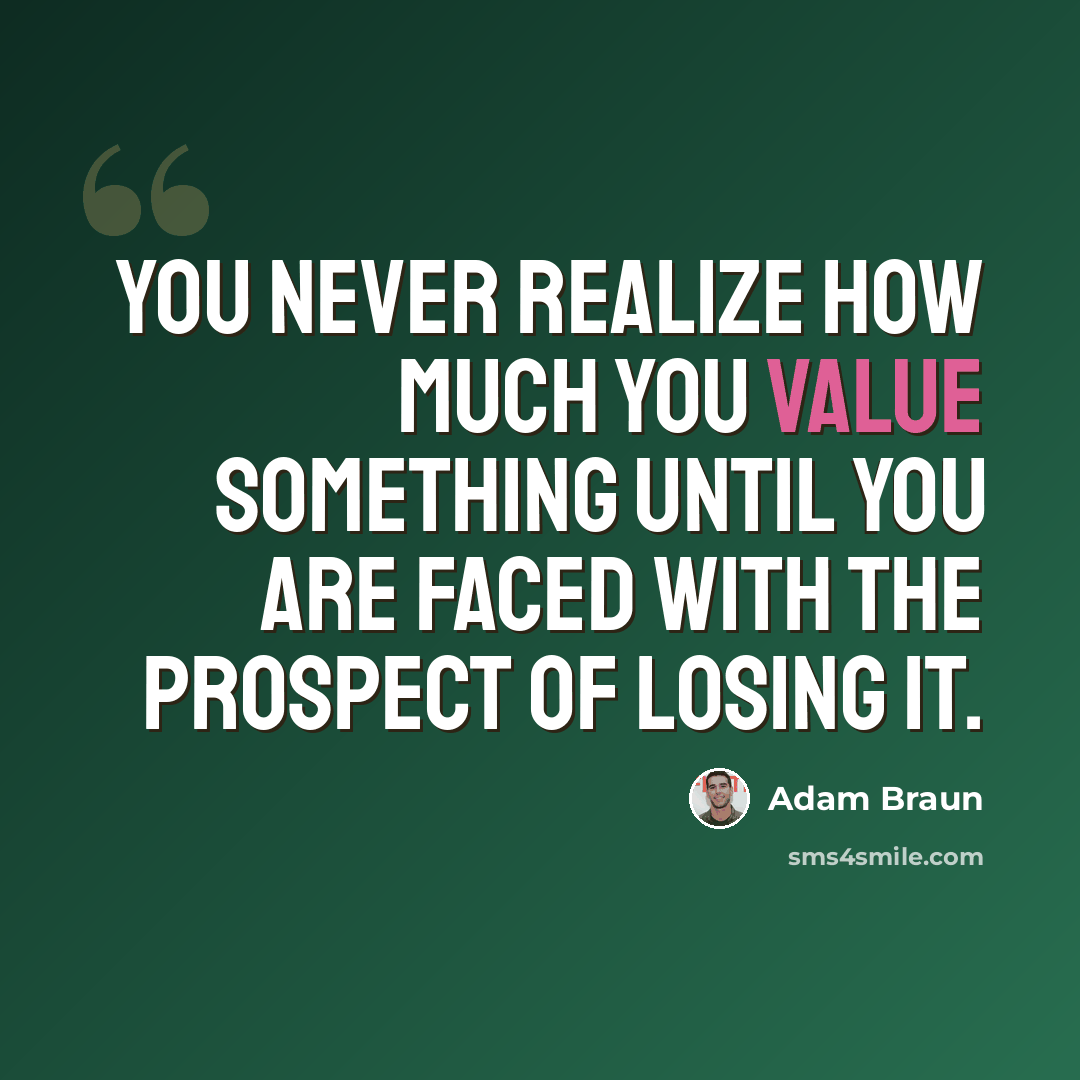 “You never realize how much you value something until you are faced with the prospect of losing it.” quote by Adam Braun