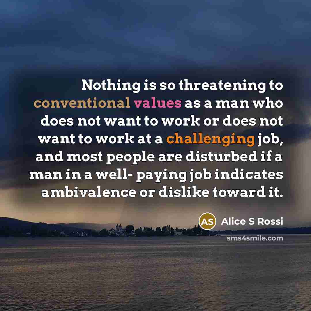 “Nothing is so threatening to conventional values as a man who does not want to work or does not want to work at a challenging job, and most people are disturbed if a man in a well- paying job indicates ambivalence or dislike toward it.” quote by Alice S Rossi