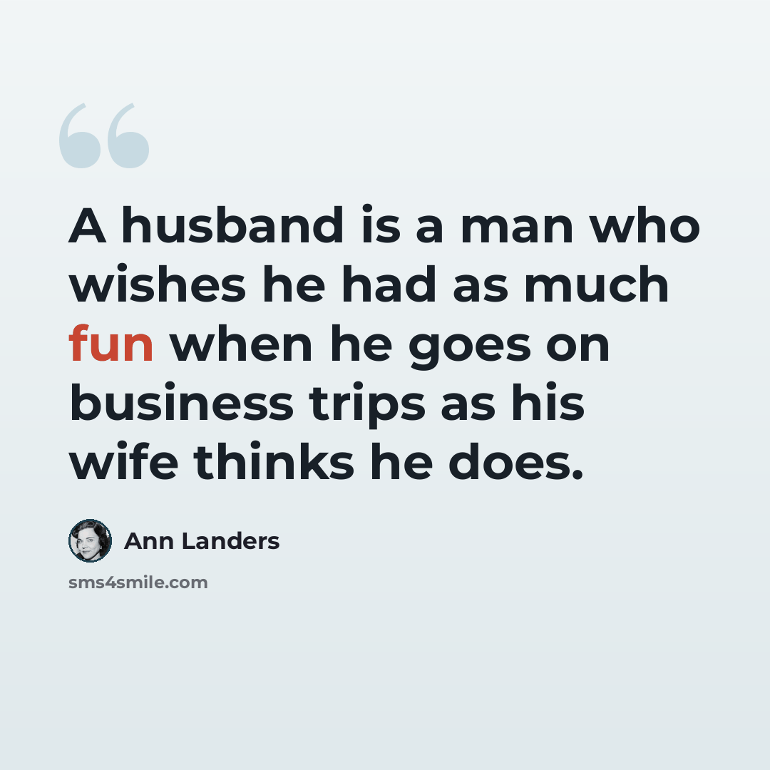 “A husband is a man who wishes he had as much fun when he goes on business trips as his wife thinks he does.” quote by Ann Landers