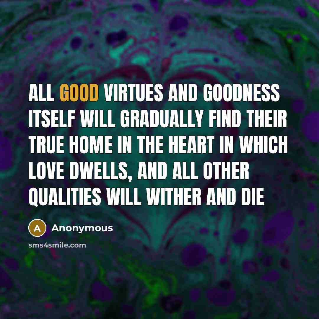 “All good virtues and goodness itself will gradually find their true home in the heart in which love dwells, and all other qualities will wither and die” quote by Anonymous