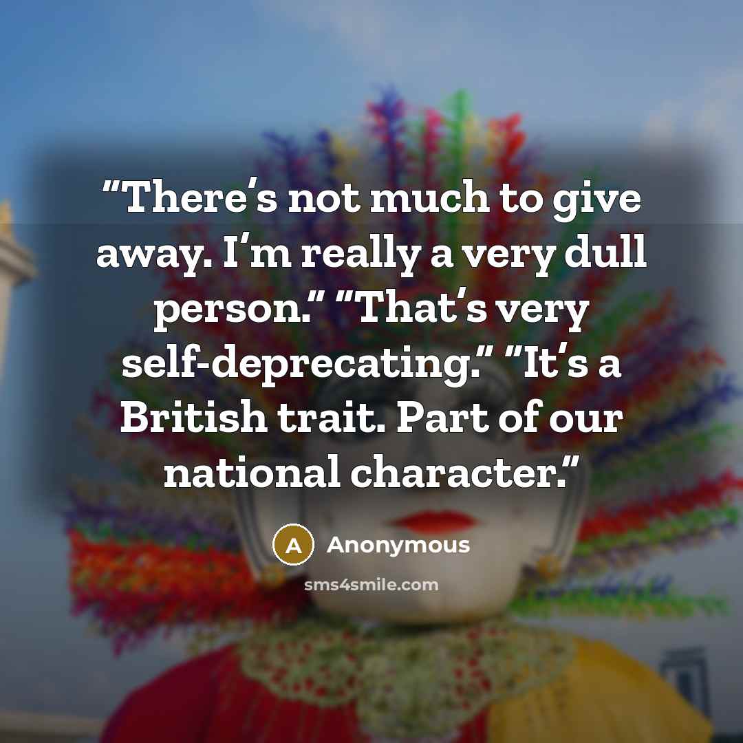“There’s not much to give away. I’m really a very dull person.” “That’s very self-deprecating.” “It’s a British trait. Part of our national character.” quote by Anonymous