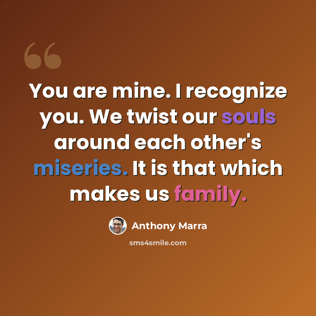 “You are mine. I recognize you. We twist our souls around each other's miseries. It is that which makes us family.” quote by Anthony Marra