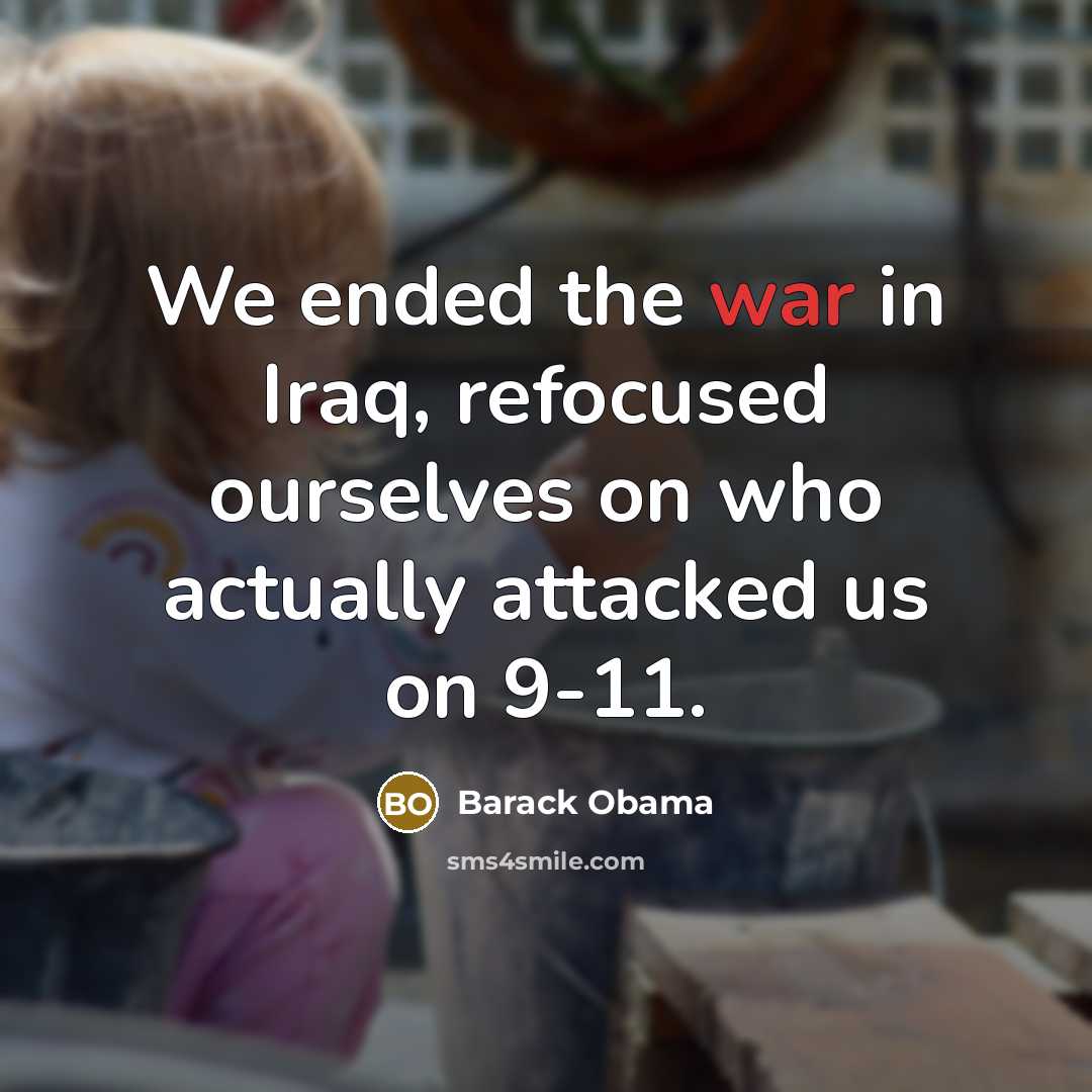 “We ended the war in Iraq, refocused ourselves on who actually attacked us on 9-11.” quote by Barack Obama