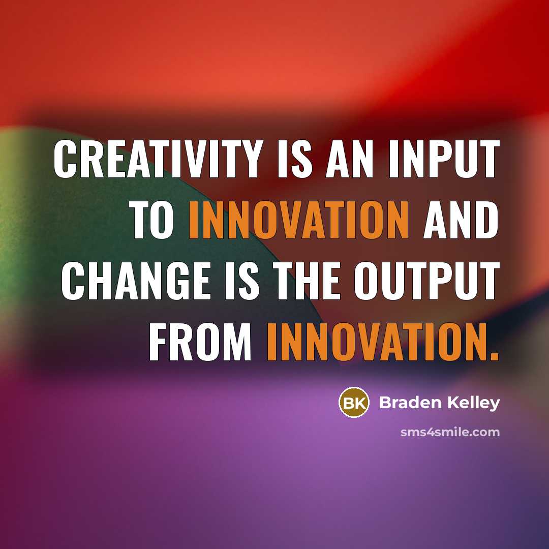“Creativity is an input to innovation and change is the output from innovation.” quote by Braden Kelley
