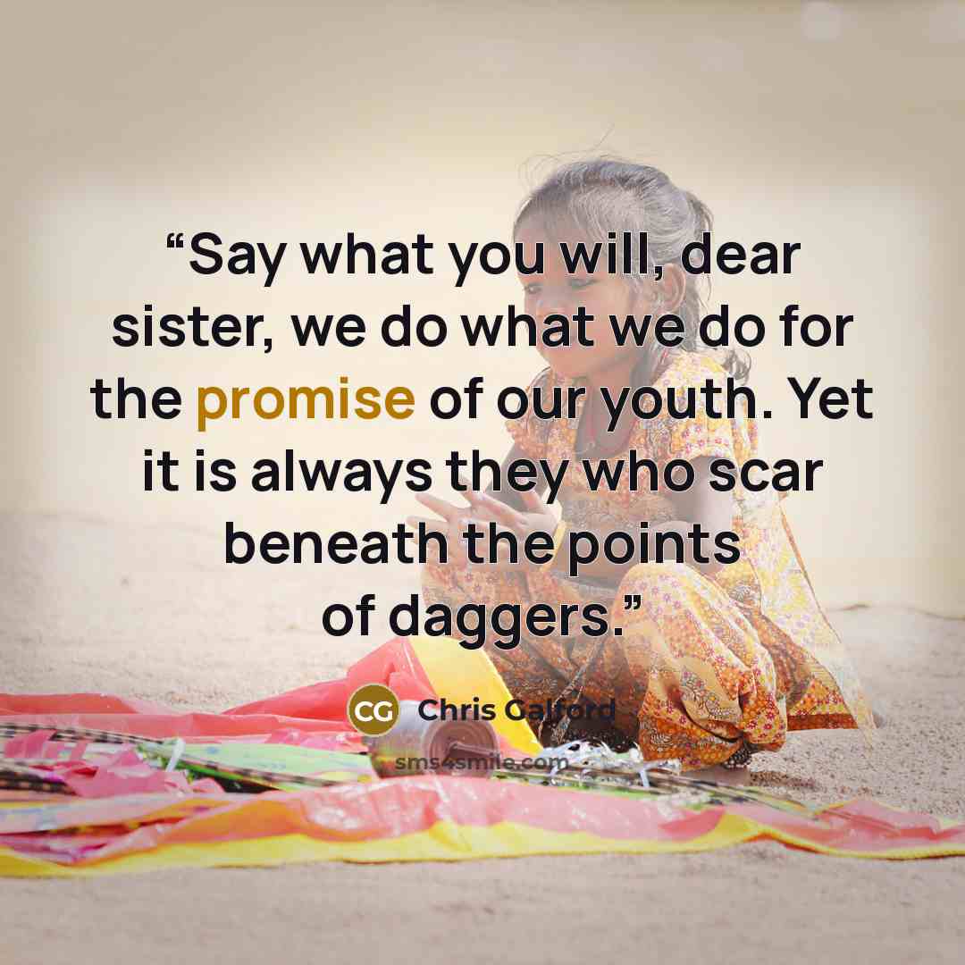 “Say what you will, dear sister, we do what we do for the promise of our youth. Yet it is always they who scar beneath the points of daggers.” quote by Chris Galford