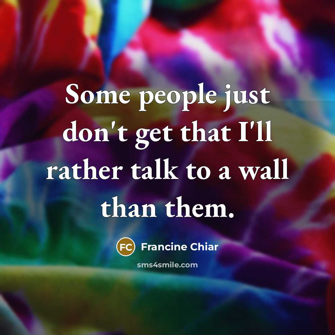 “Some people just don't get that I'll rather talk to a wall than them.” quote by Francine Chiar