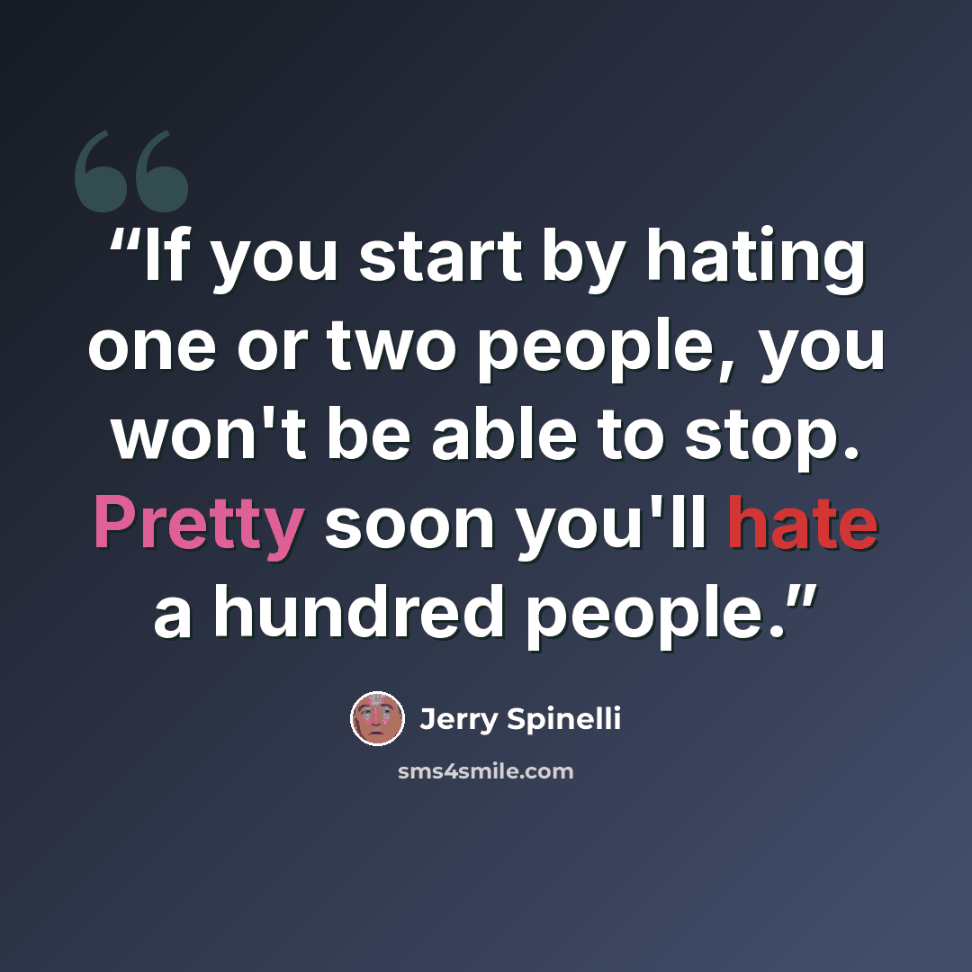 “If you start by hating one or two people, you won't be able to stop. Pretty soon you'll hate a hundred people.” quote by Jerry Spinelli