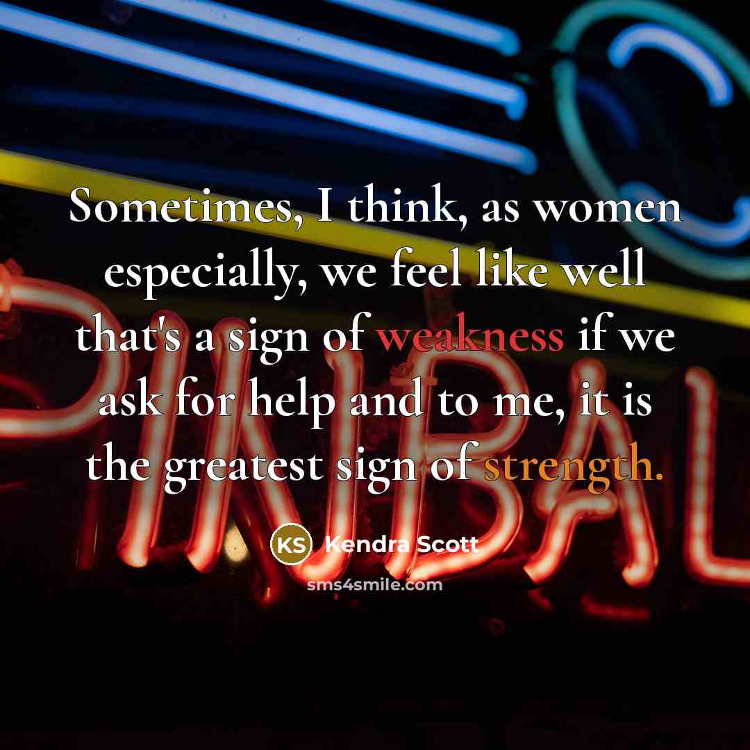 “Sometimes, I think, as women especially, we feel like well that's a sign of weakness if we ask for help and to me, it is the greatest sign of strength.” quote by Kendra Scott