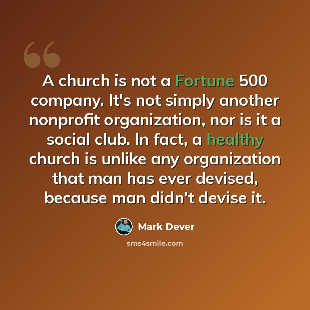 “A church is not a Fortune 500 company. It's not simply another nonprofit organization, nor is it a social club. In fact, a healthy church is unlike any organization that man has ever devised, because man didn't devise it.” quote by Mark Dever