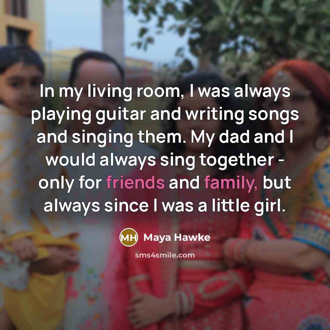 “In my living room, I was always playing guitar and writing songs and singing them. My dad and I would always sing together - only for friends and family, but always since I was a little girl.” quote by Maya Hawke