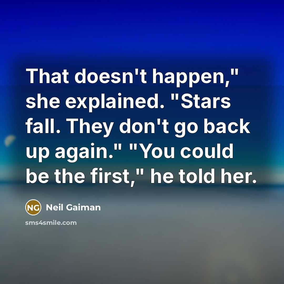 “That doesn't happen," she explained. "Stars fall. They don't go back up again." "You could be the first," he told her.” quote by Neil Gaiman