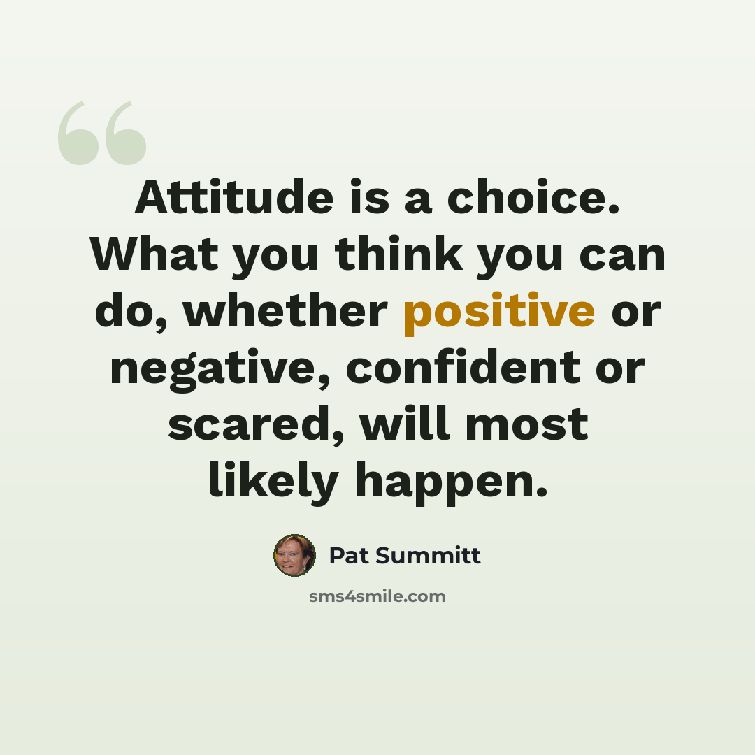 “Attitude is a choice. What you think you can do, whether positive or negative, confident or scared, will most likely happen.” quote by Pat Summitt