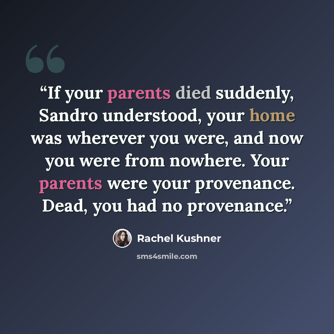 “If your parents died suddenly, Sandro understood, your home was wherever you were, and now you were from nowhere. Your parents were your provenance. Dead, you had no provenance.” quote by Rachel Kushner
