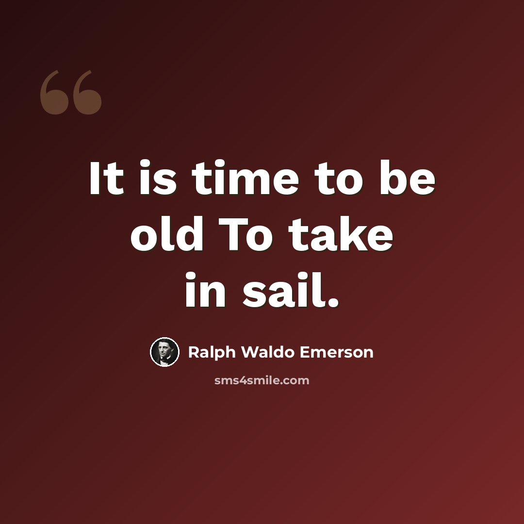 “It is time to be old To take in sail.” quote by Ralph Waldo Emerson