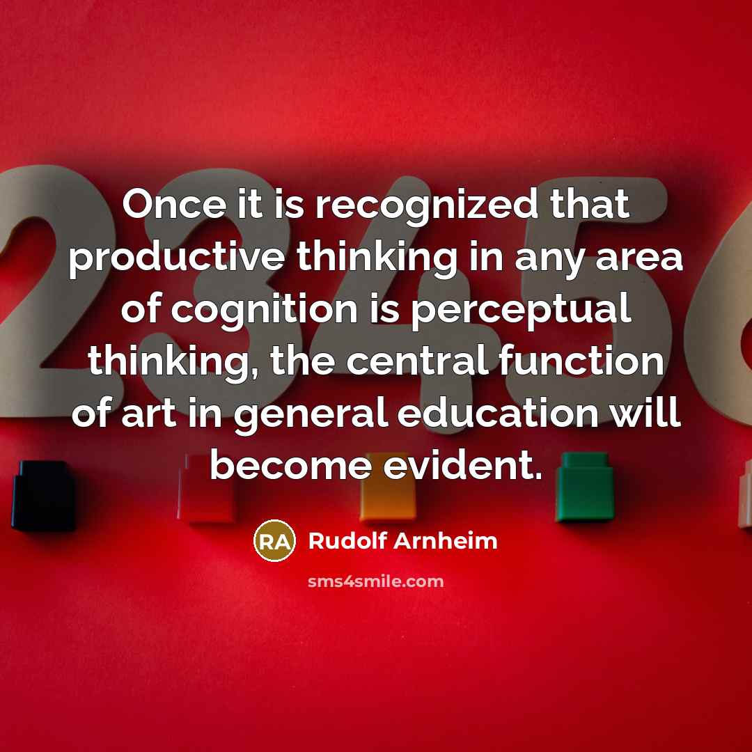“Once it is recognized that productive thinking in any area of cognition is perceptual thinking, the central function of art in general education will become evident.” quote by Rudolf Arnheim