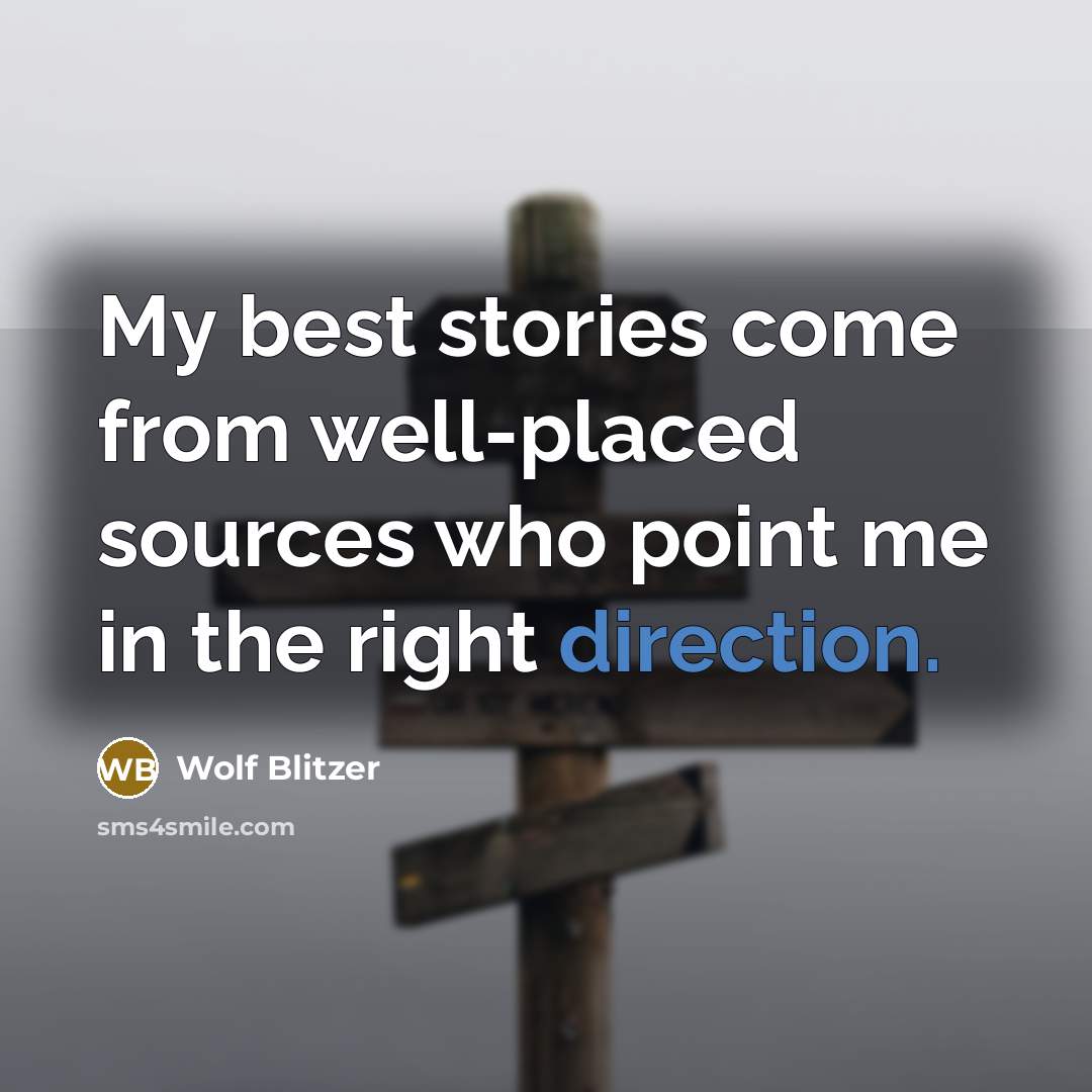 “My best stories come from well-placed sources who point me in the right direction.” quote by Wolf Blitzer