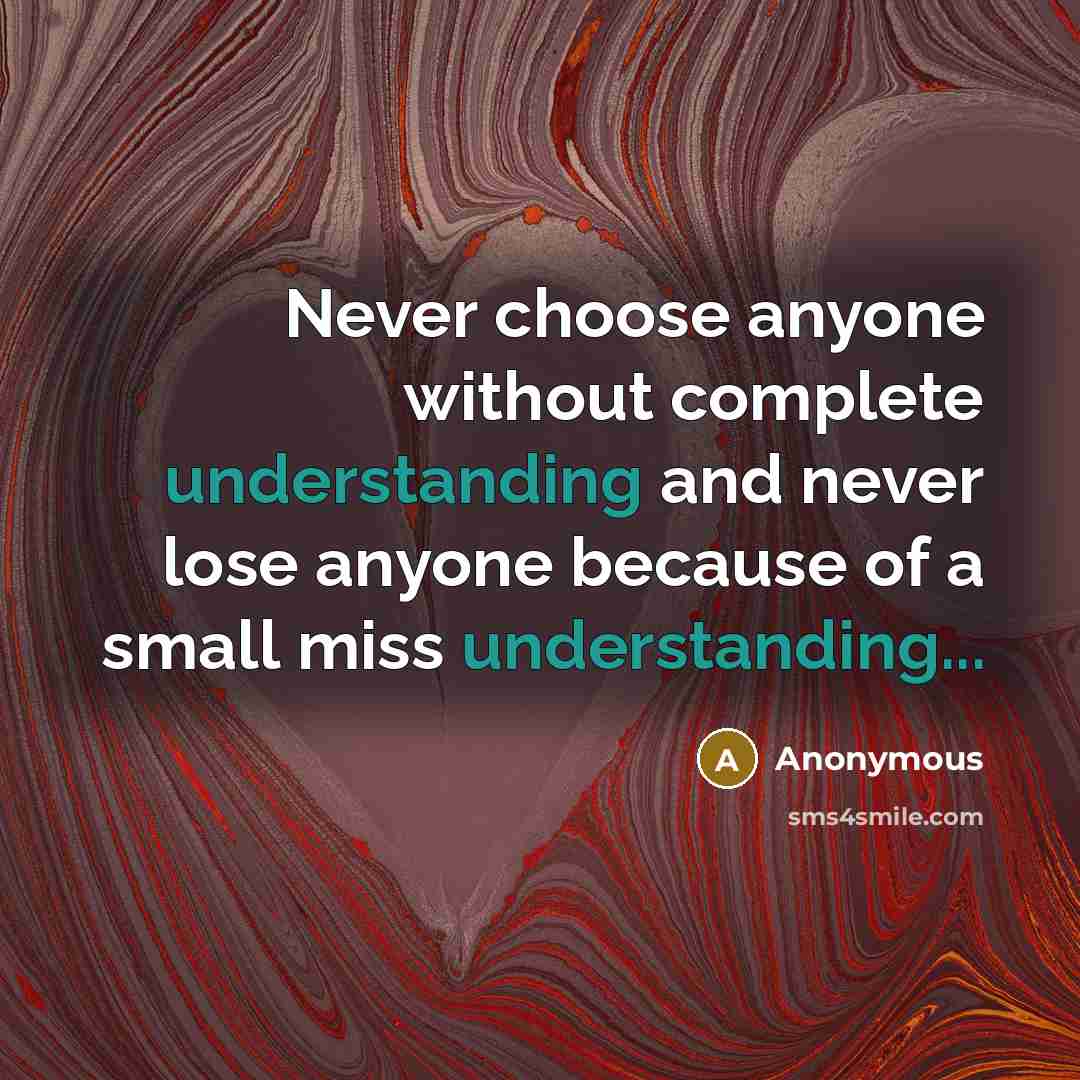 “Never choose anyone without complete understanding and never lose anyone because of a small miss understanding...” quote by Anonymous
