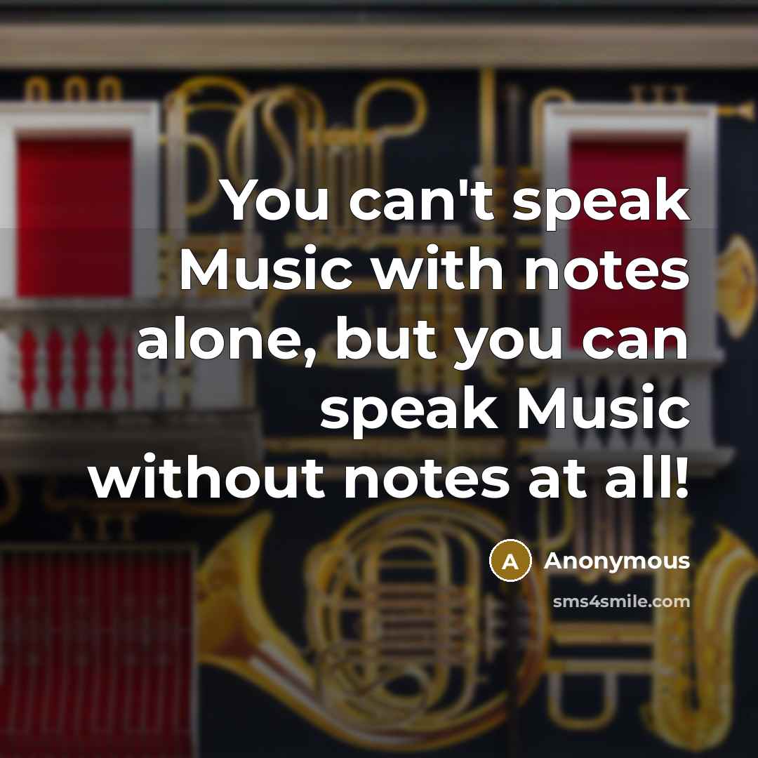 “You can't speak Music with notes alone, but you can speak Music without notes at all!” quote by Anonymous