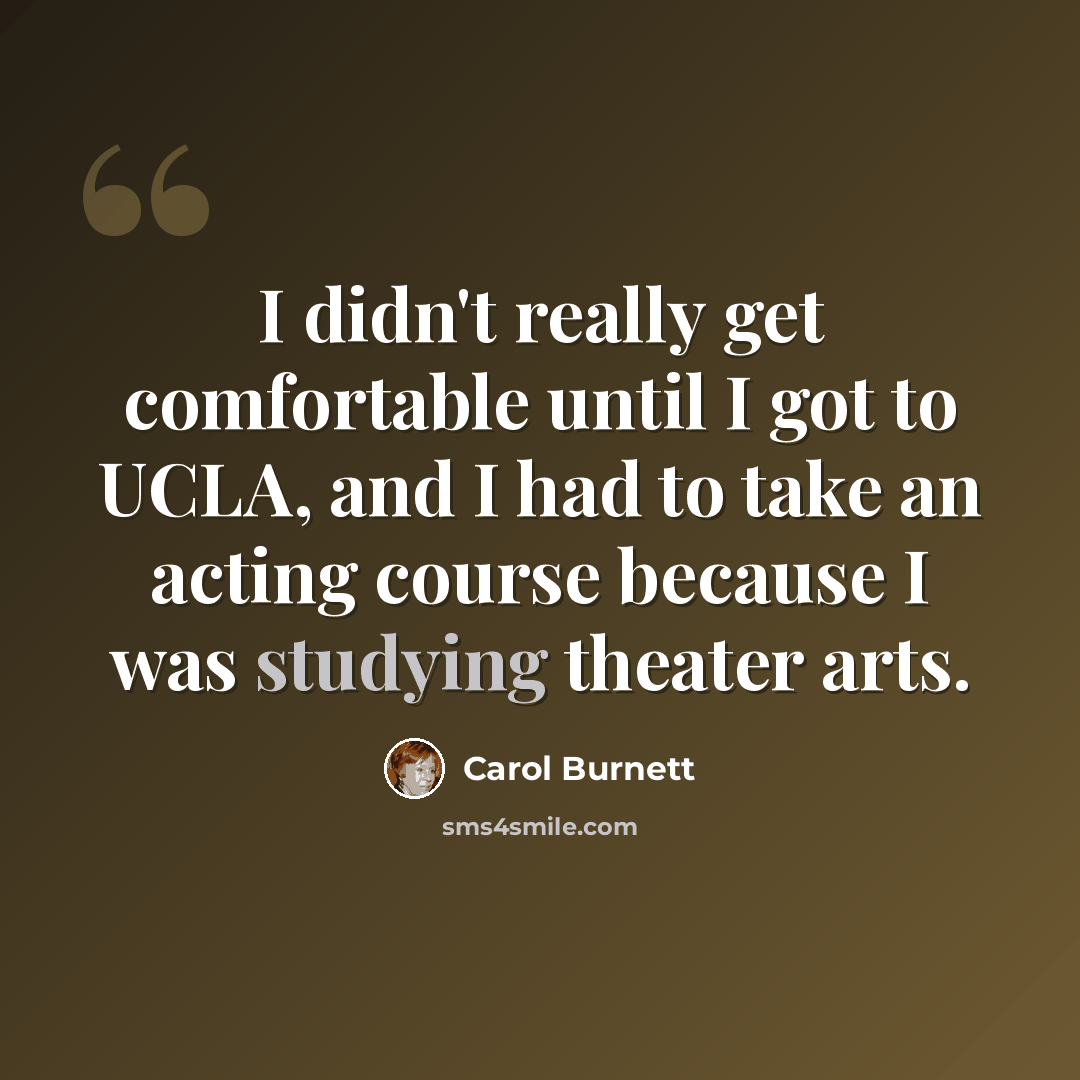 “I didn't really get comfortable until I got to UCLA, and I had to take an acting course because I was studying theater arts.” quote by Carol Burnett