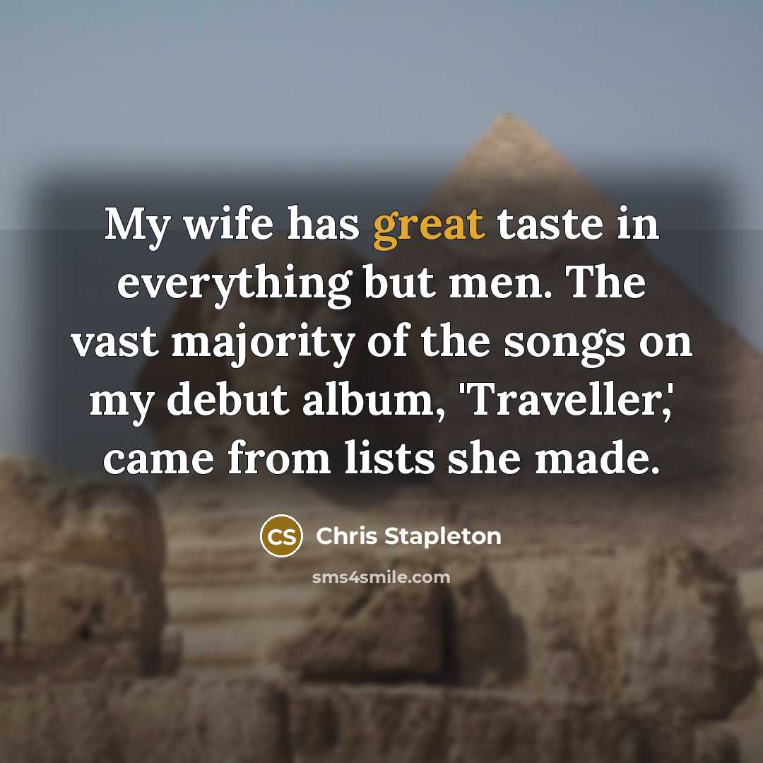 “My wife has great taste in everything but men. The vast majority of the songs on my debut album, 'Traveller,' came from lists she made.” quote by Chris Stapleton