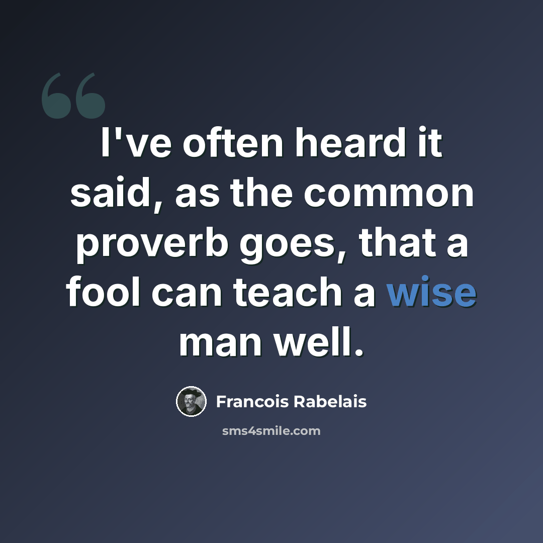 “I've often heard it said, as the common proverb goes, that a fool can teach a wise man well.” quote by Francois Rabelais