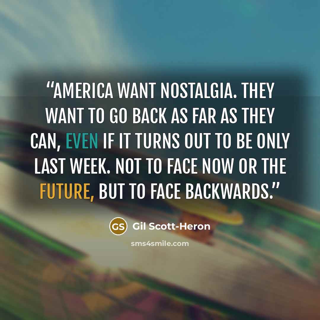 “America want nostalgia. They want to go back as far as they can, even if it turns out to be only last week. Not to face now or the future, but to face backwards.” quote by Gil Scott-Heron