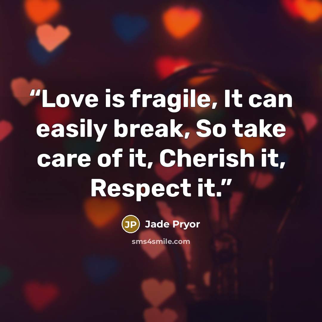 “Love is fragile, It can easily break, So take care of it, Cherish it, Respect it.” quote by Jade Pryor