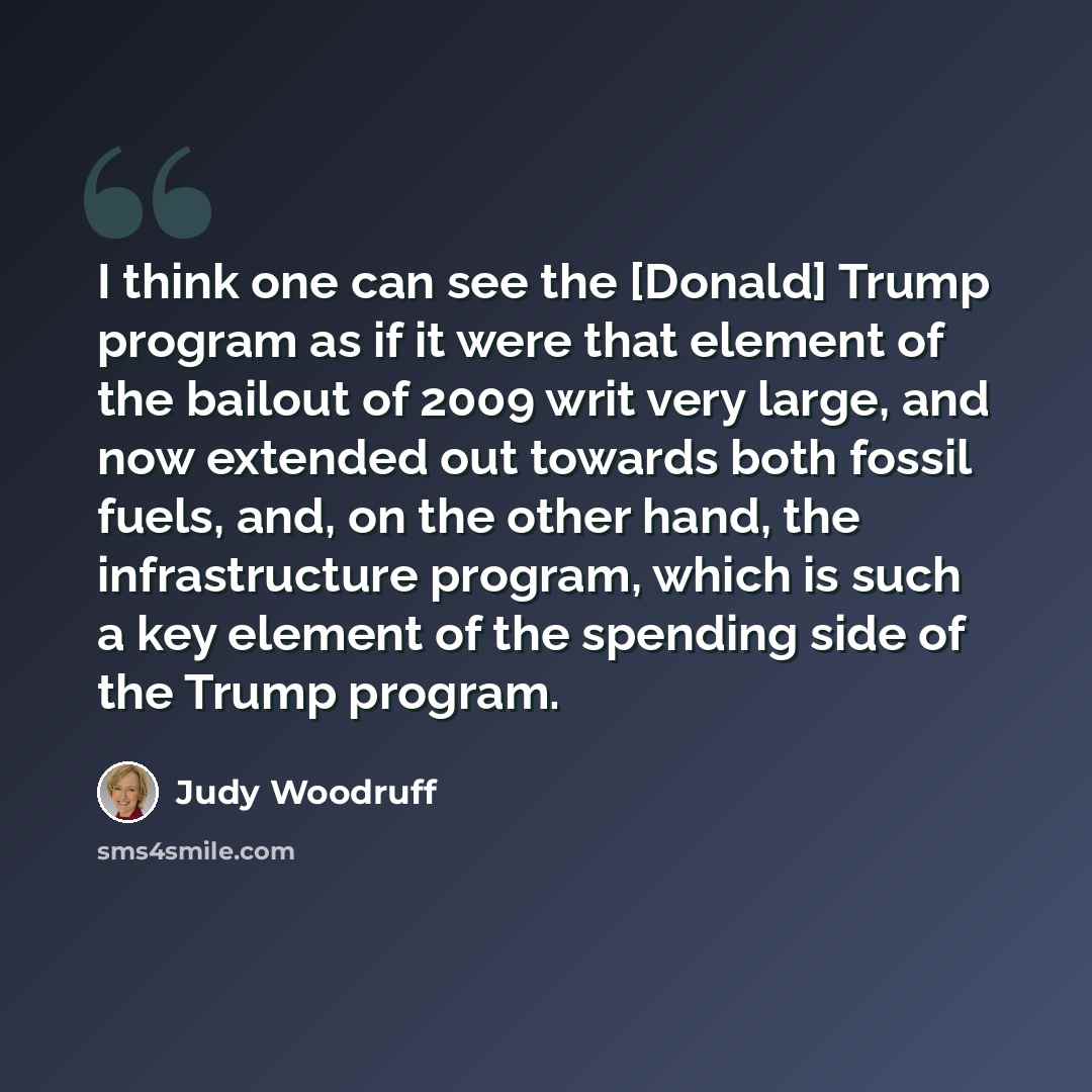 “I think one can see the [Donald] Trump program as if it were that element of the bailout of 2009 writ very large, and now extended out towards both fossil fuels, and, on the other hand, the infrastructure program, which is such a key element of the spending side of the Trump program.” quote by Judy Woodruff