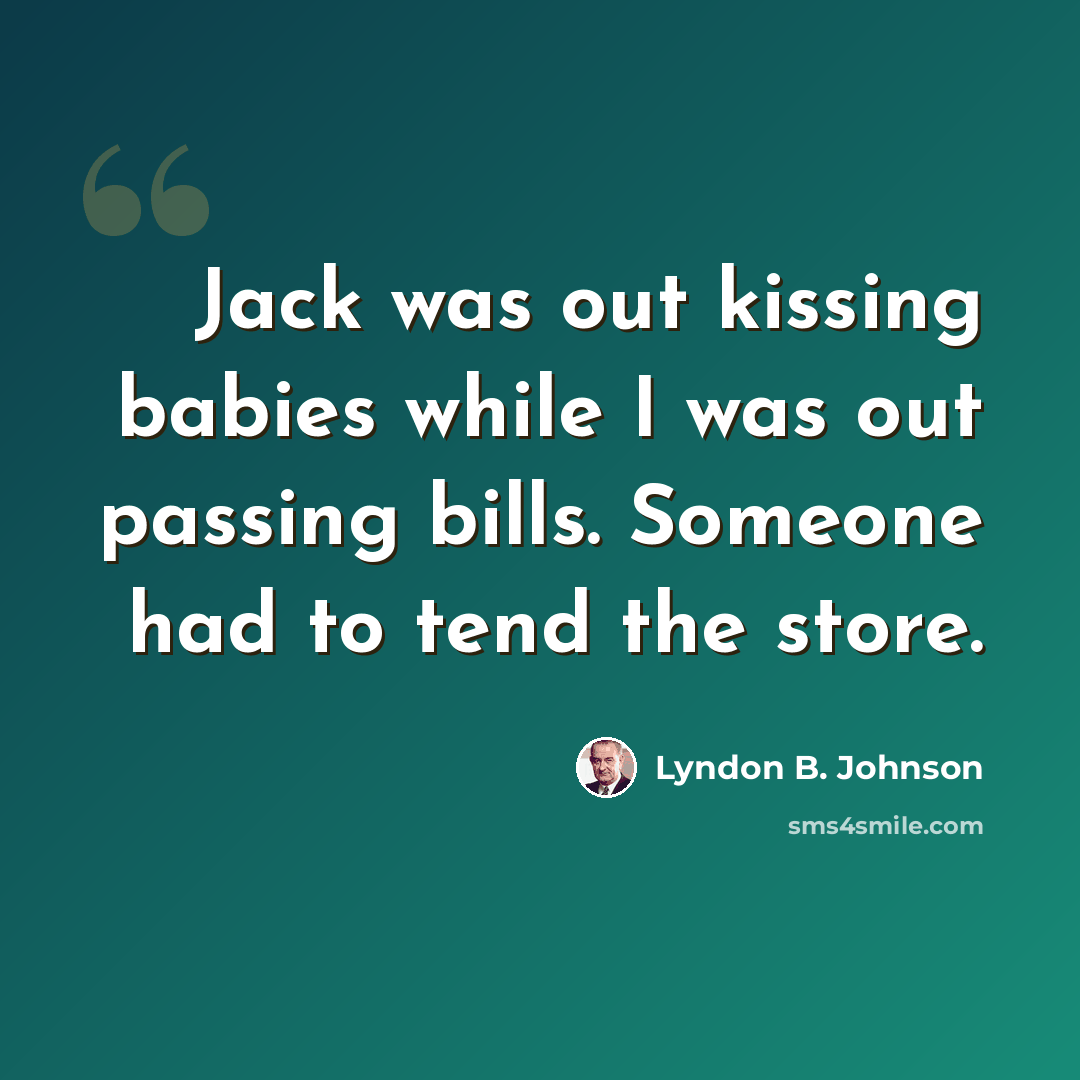 “Jack was out kissing babies while I was out passing bills. Someone had to tend the store.” quote by Lyndon B. Johnson