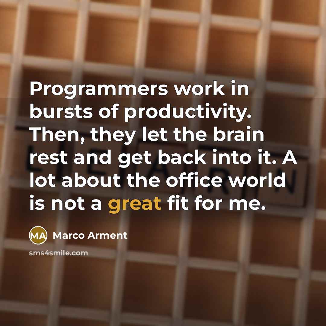 “Programmers work in bursts of productivity. Then, they let the brain rest and get back into it. A lot about the office world is not a great fit for me.” quote by Marco Arment