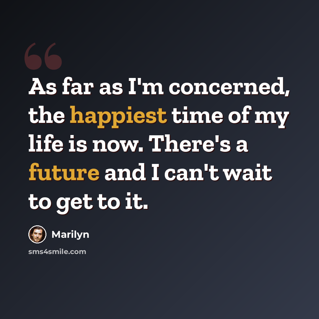 “As far as I'm concerned, the happiest time of my life is now. There's a future and I can't wait to get to it.” quote by Marilyn