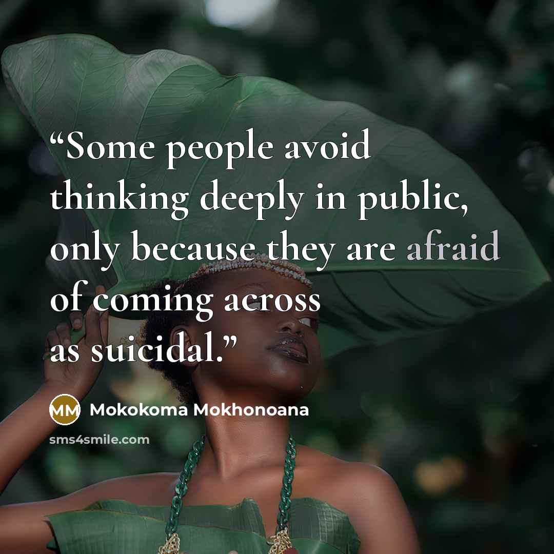 “Some people avoid thinking deeply in public, only because they are afraid of coming across as suicidal.” quote by Mokokoma Mokhonoana