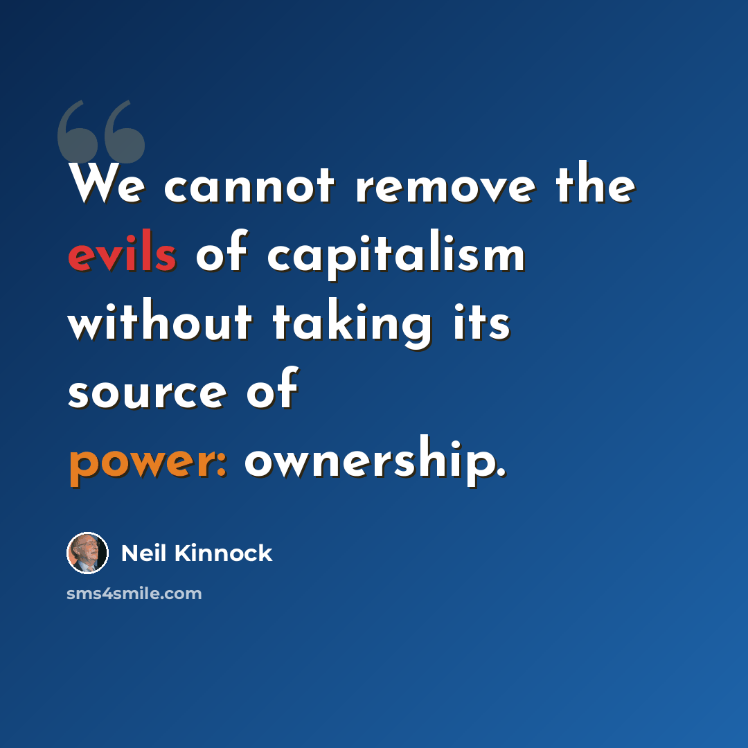 “We cannot remove the evils of capitalism without taking its source of power: ownership.” quote by Neil Kinnock